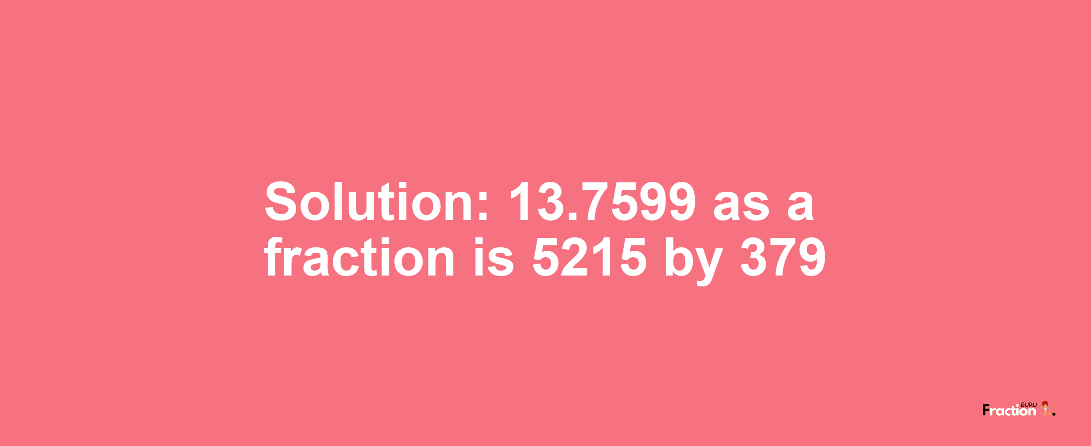 Solution:13.7599 as a fraction is 5215/379